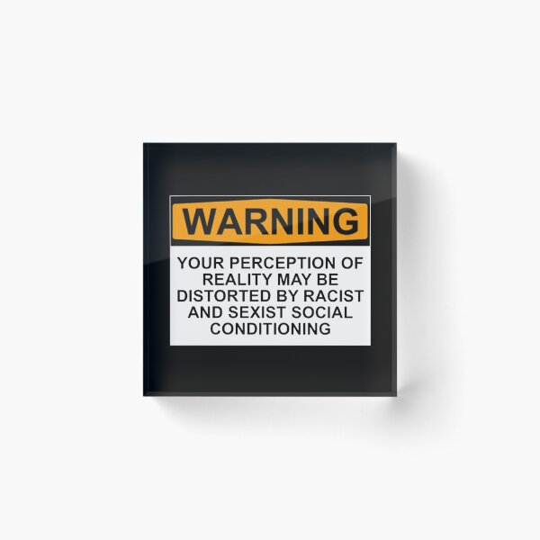 WARNING: YOUR PERCEPTION OF REALITY MAY BE DISTORTED BY RACIST AND SEXIST SOCIAL CONDITIONING Acrylic Block