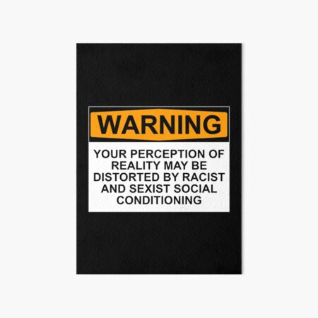 WARNING: YOUR PERCEPTION OF REALITY MAY BE DISTORTED BY RACIST AND SEXIST SOCIAL CONDITIONING Art Board Print