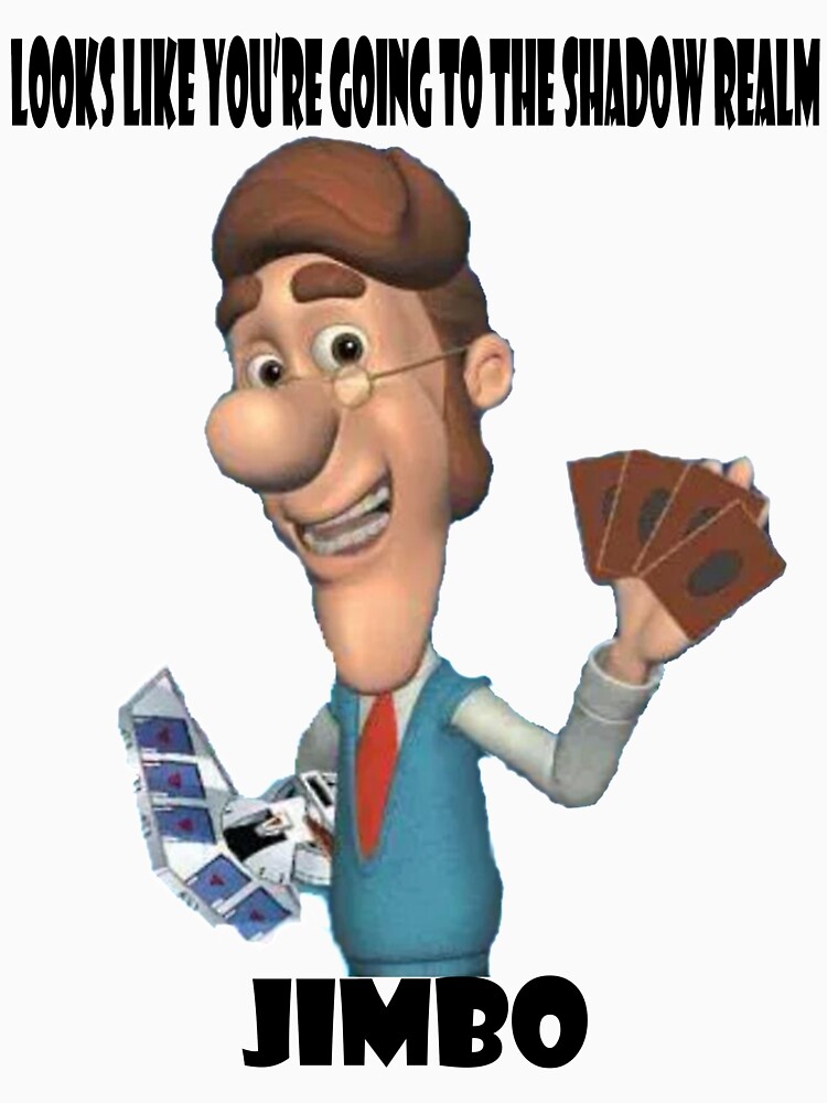 "Looks like you're going to the Shadow Realm, Jimbo" T