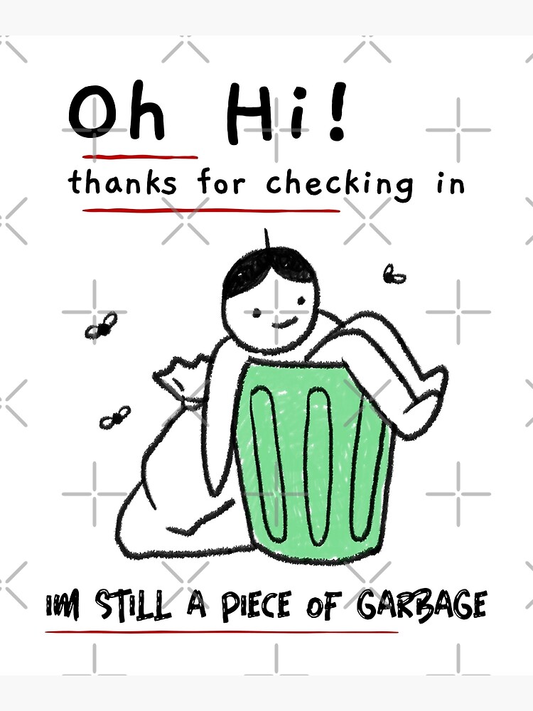 Thanks For Checking In I'm Still A Piece Of Garbage "oh hi thanks for checking in im still a piece of garbage" Poster by