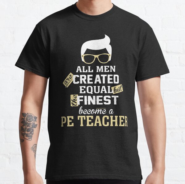 All Men Are Created Equal But The Finest Become A Pe Teacher Classic T-Shirt