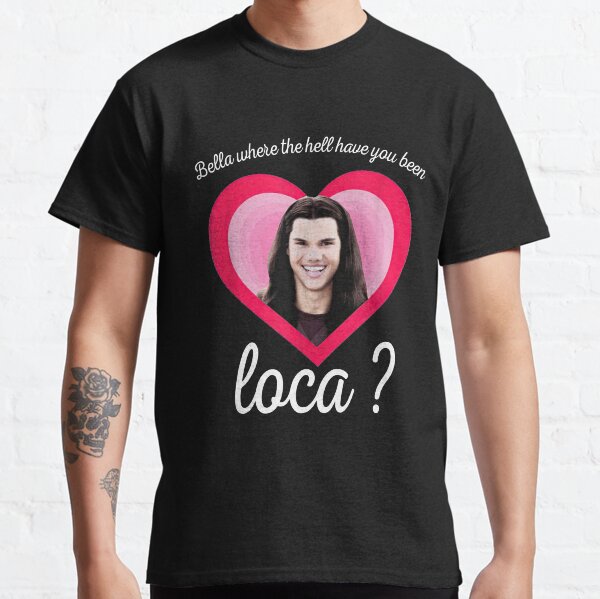 Bella Where The Hell Have You Been Loca Classic T-Shirt