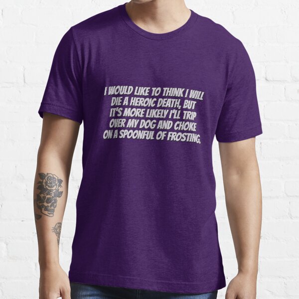Item preview, I would like to think I will die a heroic death, but it’s more likely I’ll trip over my dog and choke on a spoonful of frosting. designed and sold by digerati.