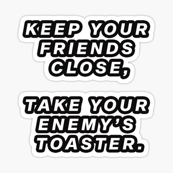 Keep your friends close, take your enemy’s toaster. Sticker