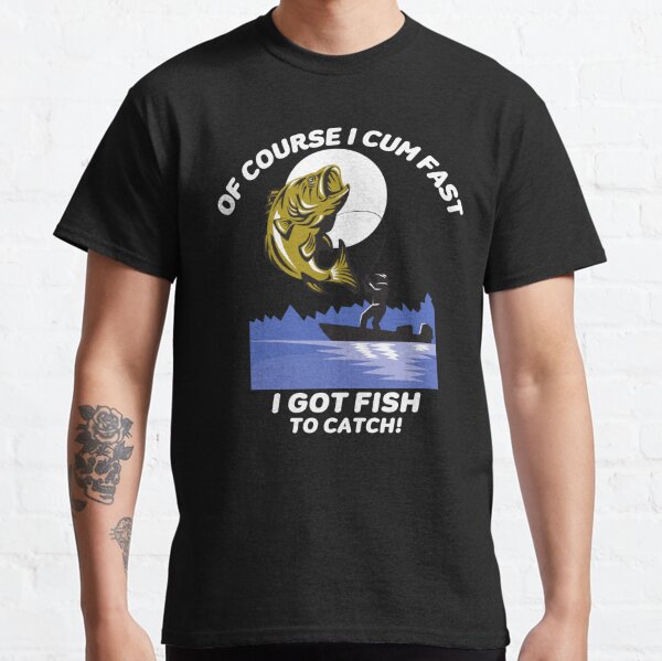 Of Course, I Come Fast I Got Fish To Catch T-Shirt
