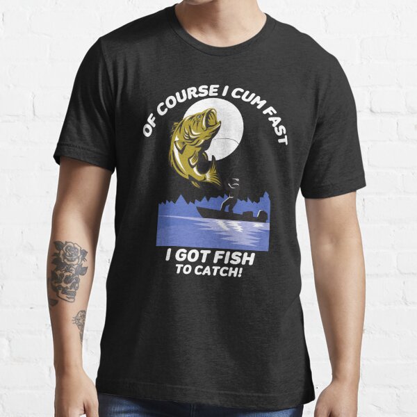 Of Course I Cum Fast I Got Fish To Catch Fishing Essential T-Shirt for  Sale by Kandurip5419