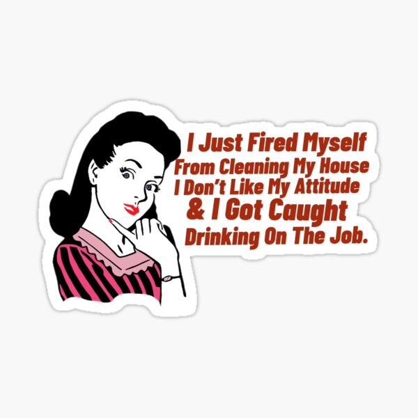I Just Fired Myself From Cleaning My House. I Don’t Like My Attitude & I Got Caught Drinking On The Job. Sticker