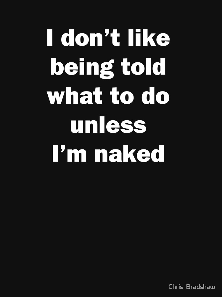 I Don T Like Being Told What To Do Unless I M Naked T Shirt For Sale By Chrisbradshaw22