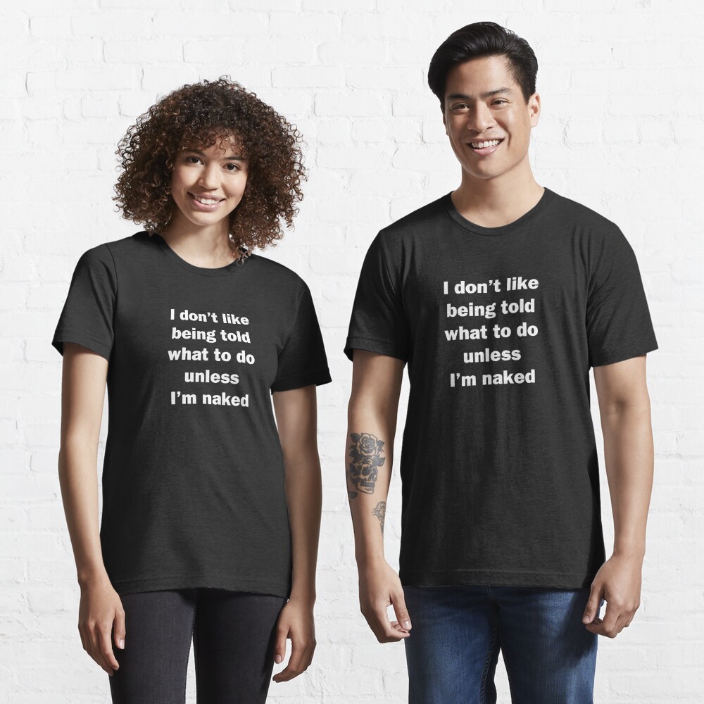 I Don T Like Being Told What To Do Unless I M Naked T Shirt For Sale