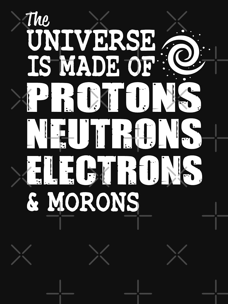 the universe is made up of protons neutrons electrons and morons