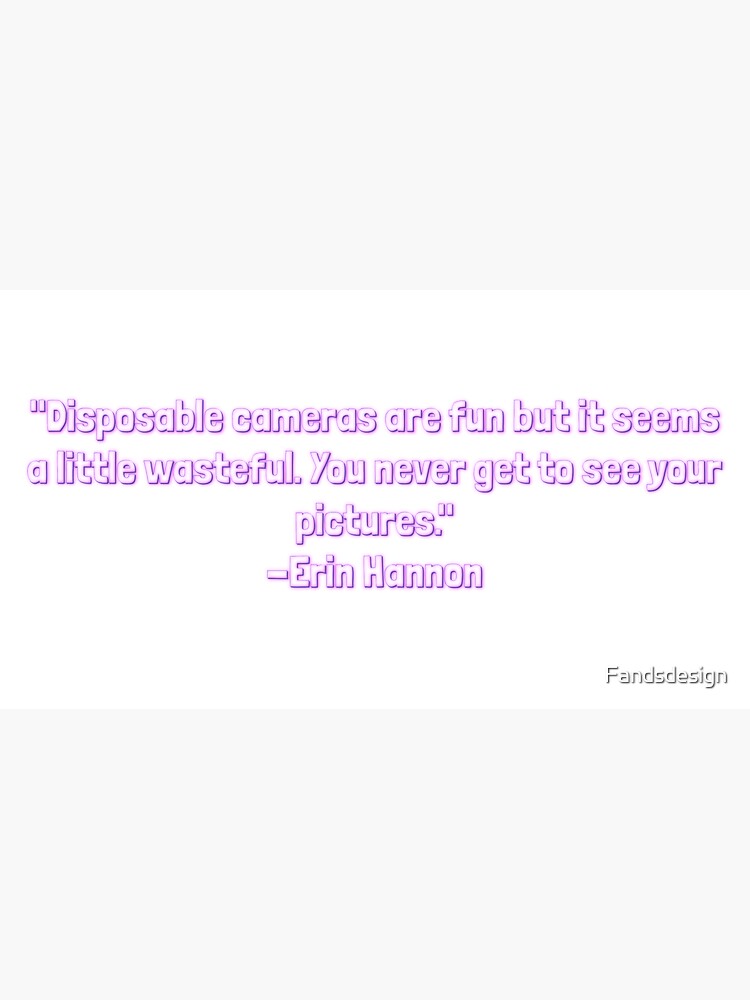 "Disposable cameras are fun but it seems a little wasteful. You never