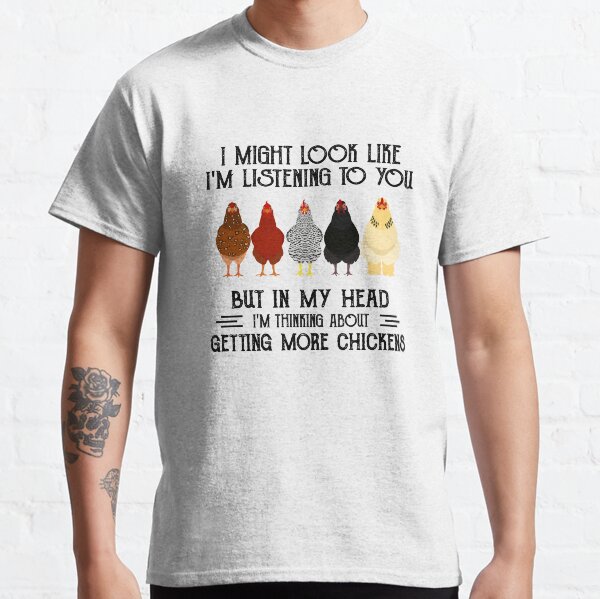 I might look like I'm listening to you but in my head I'm thiking about getting more chickens Classic T-Shirt