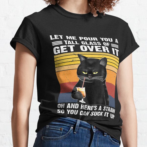  Let Me Pour You A Tall Glass Of Get Over It Classic T-Shirt