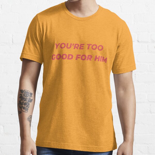 You're Too Good For Him Essential T-Shirt