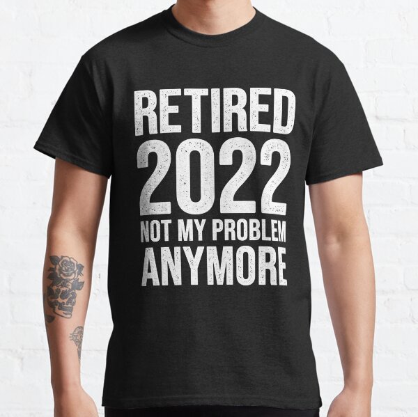 Retired 2022 Not My Problem Anymore Classic T-Shirt
