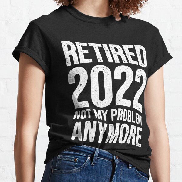 Retired 2022 Not My Problem Anymore Classic T-Shirt