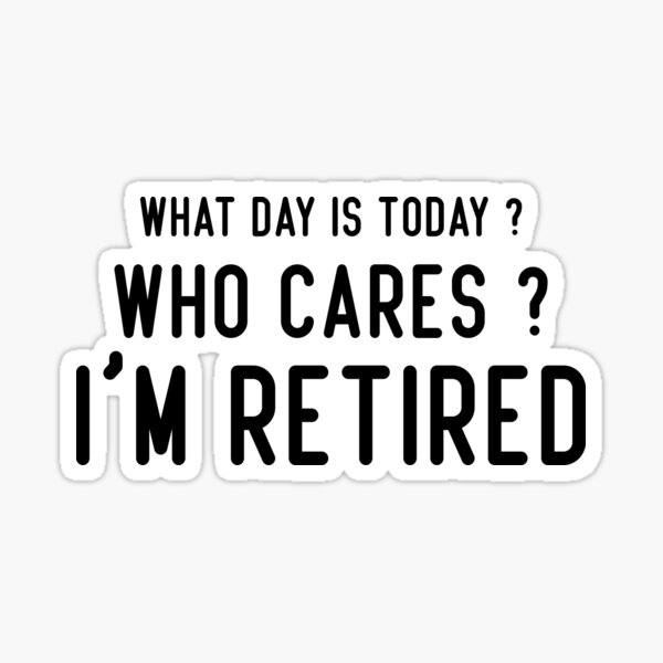 what-day-is-today-who-cares-i-m-retired-sticker-for-sale-by