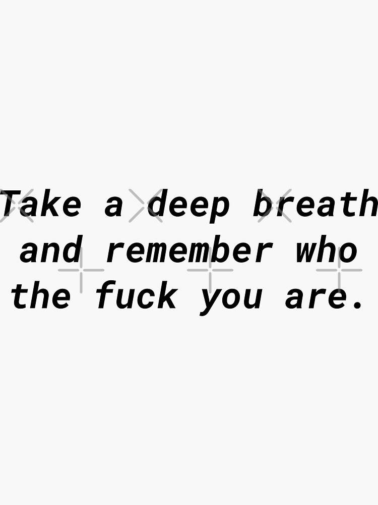 take-a-deep-breath-and-remember-who-the-fuck-you-are-sticker-for-sale