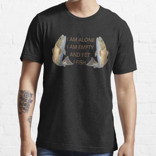 I Am Alone. I Am Empty. and Yet, I Fish Fish Essential T-Shirt | Redbubble