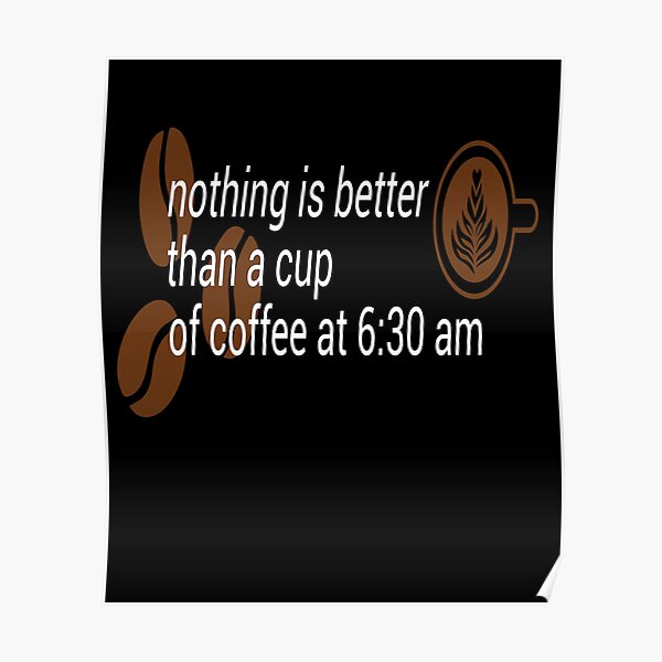 "nothing is better than a cup of coffee at 630 am" Poster for Sale by AgaMagico Redbubble