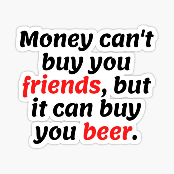 Money can't buy you friends, but it can buy you beer. Sticker