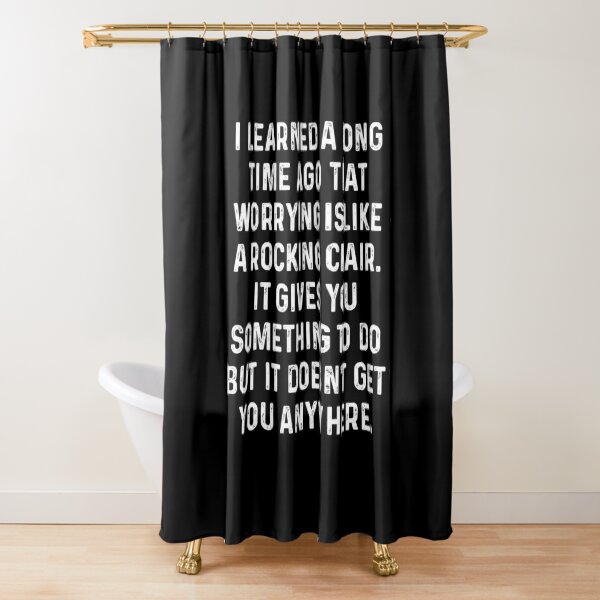 I learned a long time ago that worrying is like a rocking chair. It gives you something to do but it doesn't get you anywhere. Shower Curtain