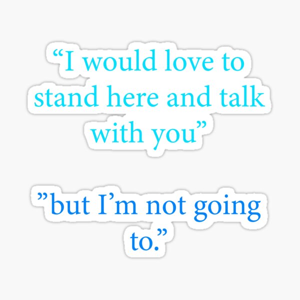 Funny quotes : “I would love to stand here and talk with you ..but I’m not going to.” Sticker
