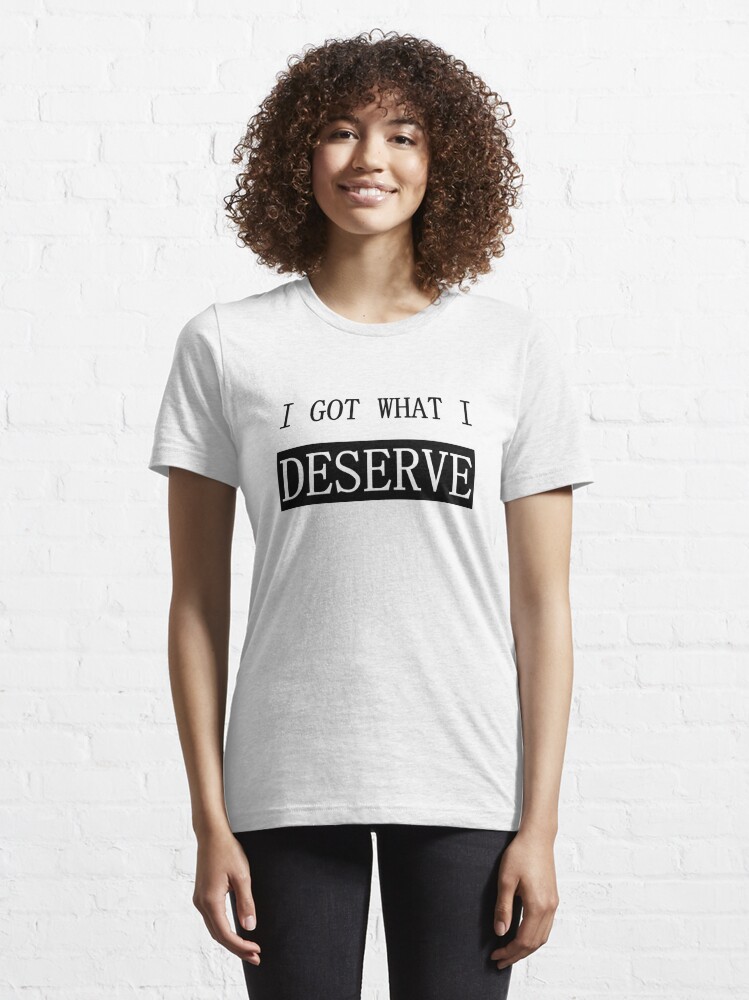 I Got What I Deserve" Essential T-Shirt for Sale by | Redbubble
