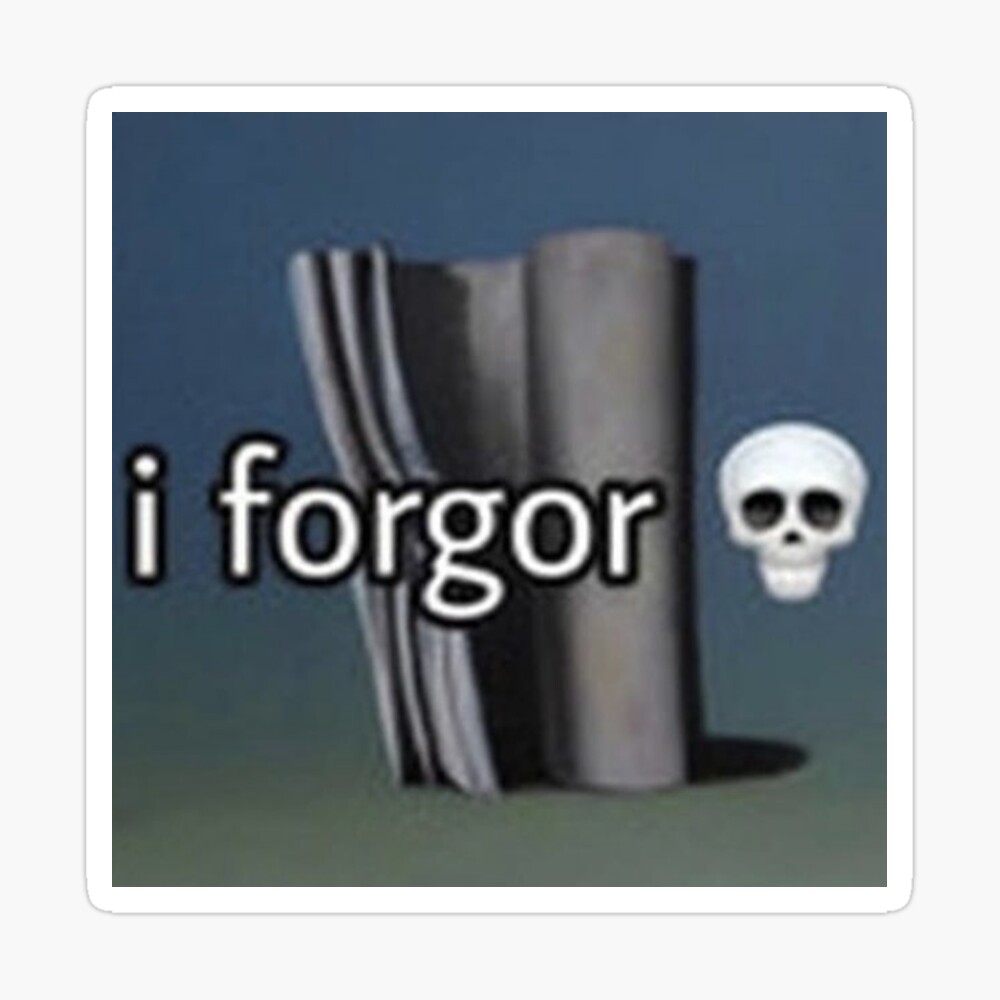 I forgor