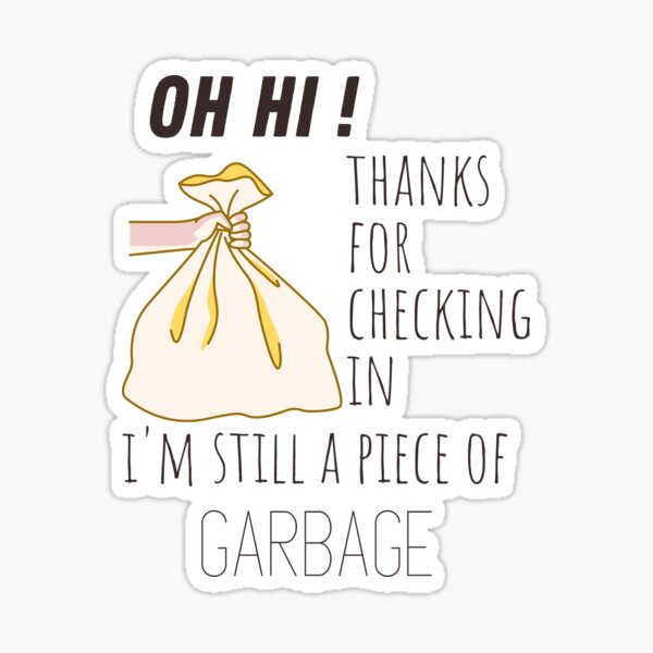 Thanks For Checking In I M Still A Piece Of Garbage