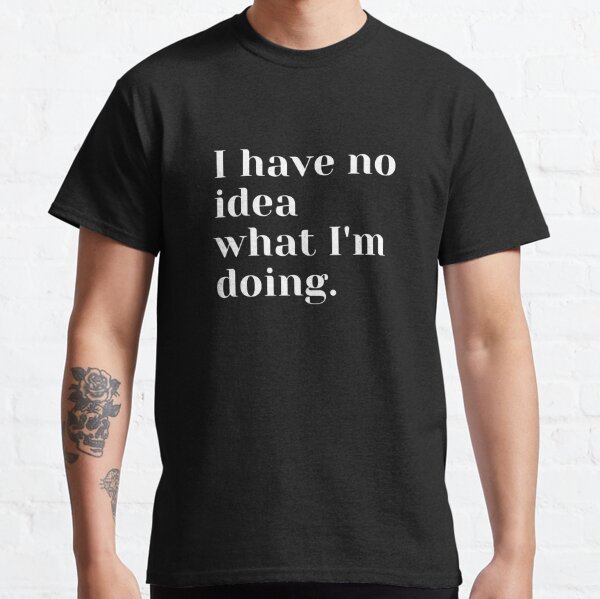 I Have No Idea What I'm Doing Classic T-Shirt