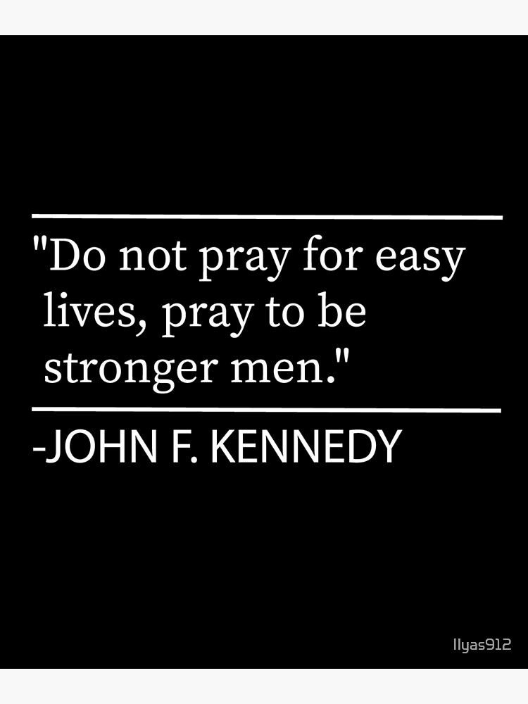 "Do not pray for easy lives, pray to be stronger men, john f kennedy