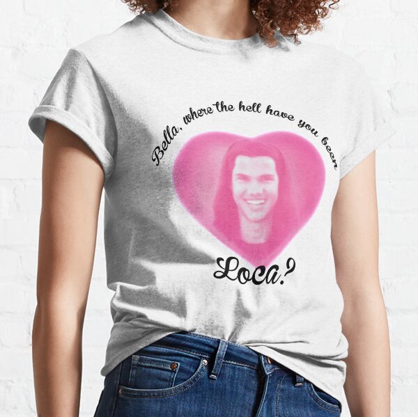 Bella Where The Hell Have You Been Loca? Classic T-Shirt