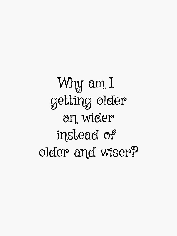 why-am-i-getting-older-and-wider-instead-on-older-and-wiser-sticker