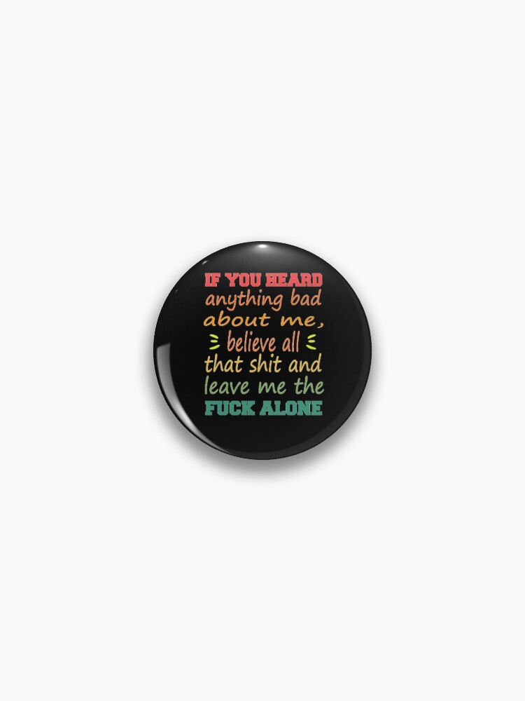Copy of if you heard anything bad about me, believe all that shit and leave  me the fuck alone Pin by best-design-t