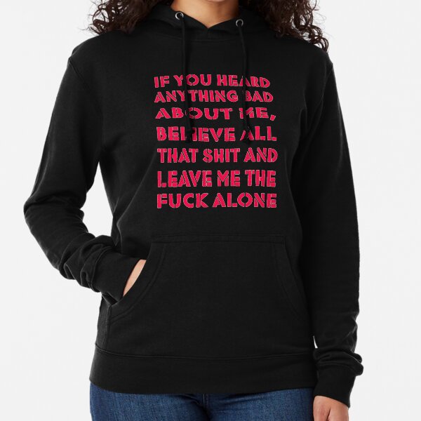 if you heard anything bad about me, believe all that shit and leave me the fuck alone Lightweight Hoodie