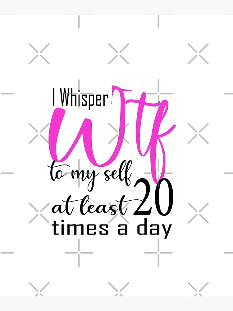 I Whisper WTF to Myself Like 20 Time Every Day Cute Funny 