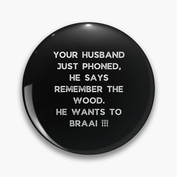 Item preview, YOUR HUSBAND JUST PHONED, SHE SAYS REMEMBER THE WOOD. SHE WANTS TO BRAAI !!! designed and sold by Galathi Designs.
