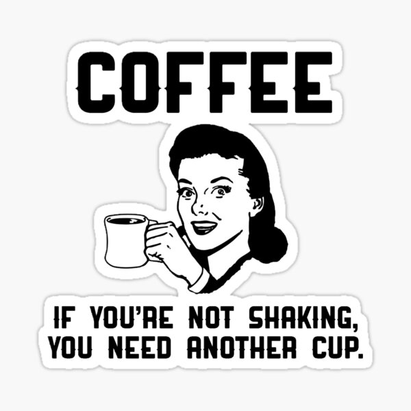 Coffee, if you're not shaking, you need another cup. Sticker
