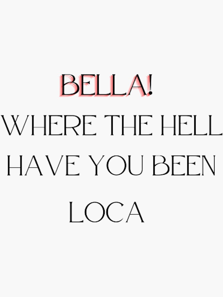 "Bella Where The Hell Have You Been Loca" Sticker for Sale by duhreamer Redbubble