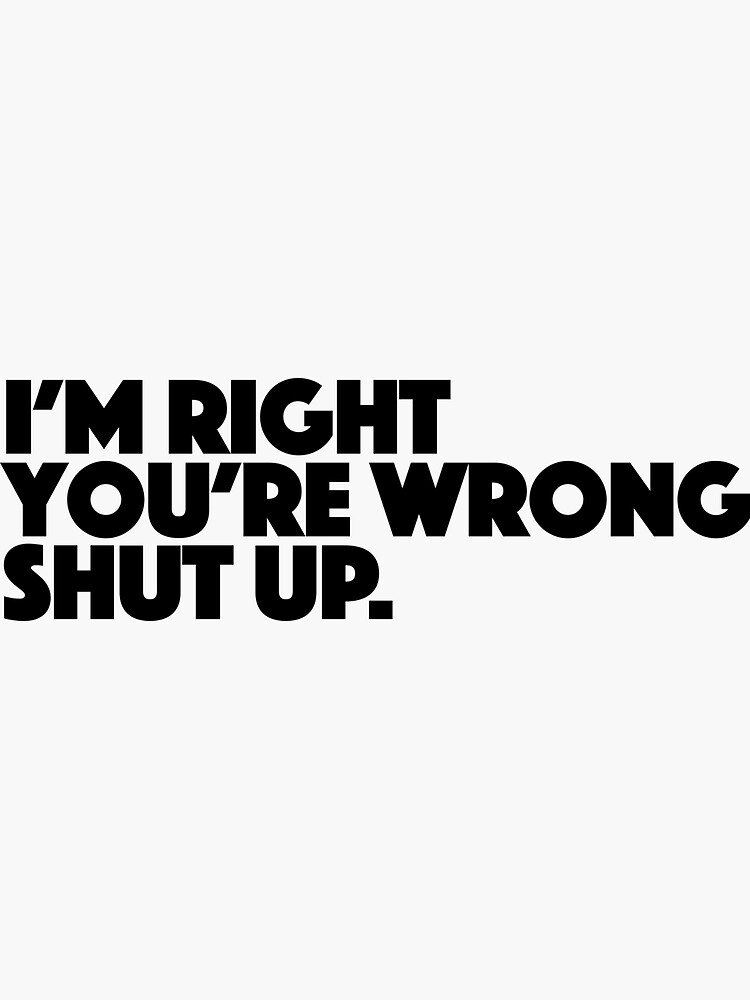 I'm Right You're Wrong Shut Up Funny Sarcastic T-Shirt I'm Right You're Wrong Shut Up Funny Sarcastic T-Shirt