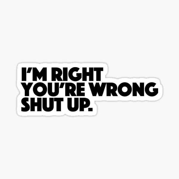 I'm Right You're Wrong Shut Up Funny Sarcastic T-Shirt I'm Right You're Wrong Shut Up Funny Sarcastic T-Shirt