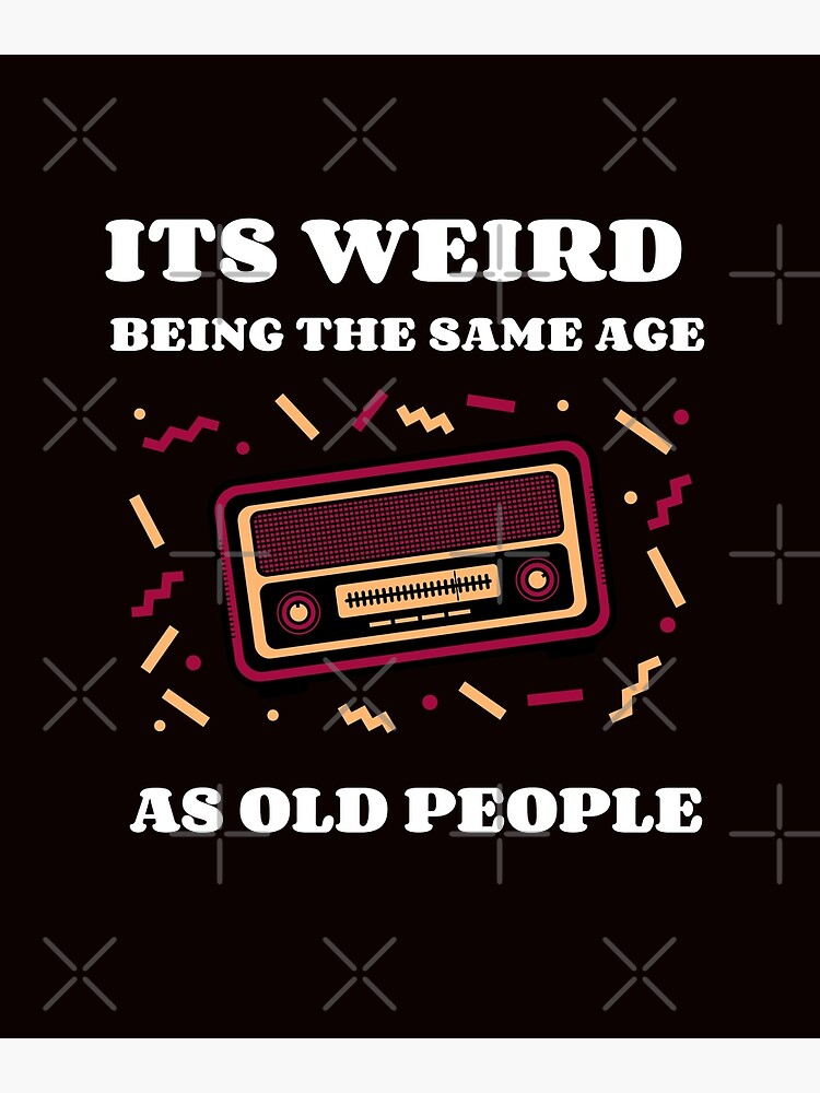 its-weird-being-the-same-age-as-old-people-poster-by-newnormals