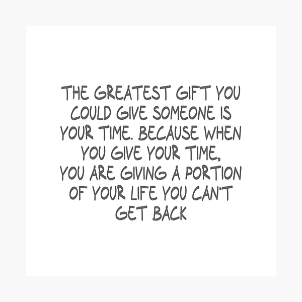 The best gift you can give to someone is your time, because you're giving  them something you can never get back.