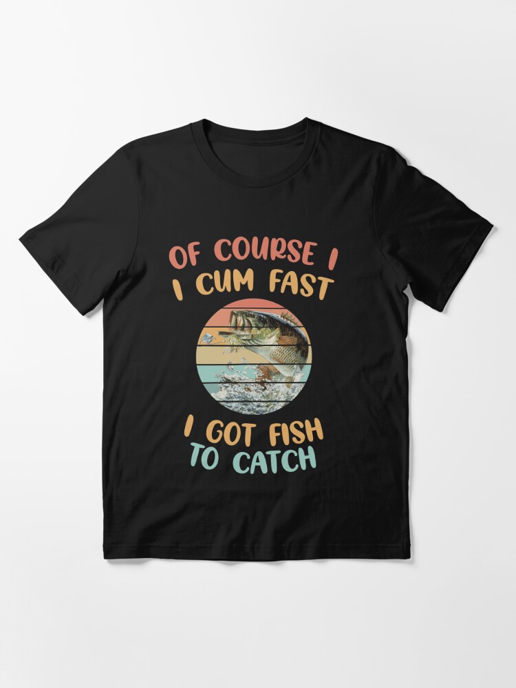 Of Course I Cum Fast I Got Fish To Catch best gift for fishing lover  Essential T-Shirt for Sale by Hbelmous