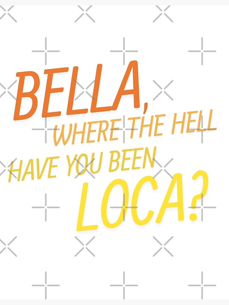 "bella, where the hell have you been loca?" Poster for Sale by Miditto Redbubble