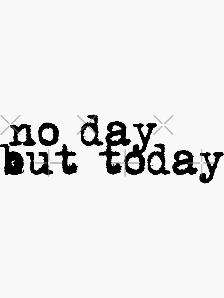 no day but today