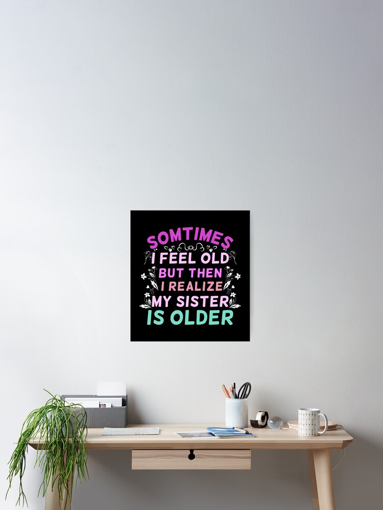 Sometimes I Feel Old But Then I Realize My Sister Is Older Sarcastic Ageing Poster