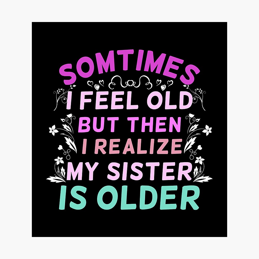 Sometimes I Feel Old But Then I Realize My Sister Is Older Sarcastic Ageing Poster