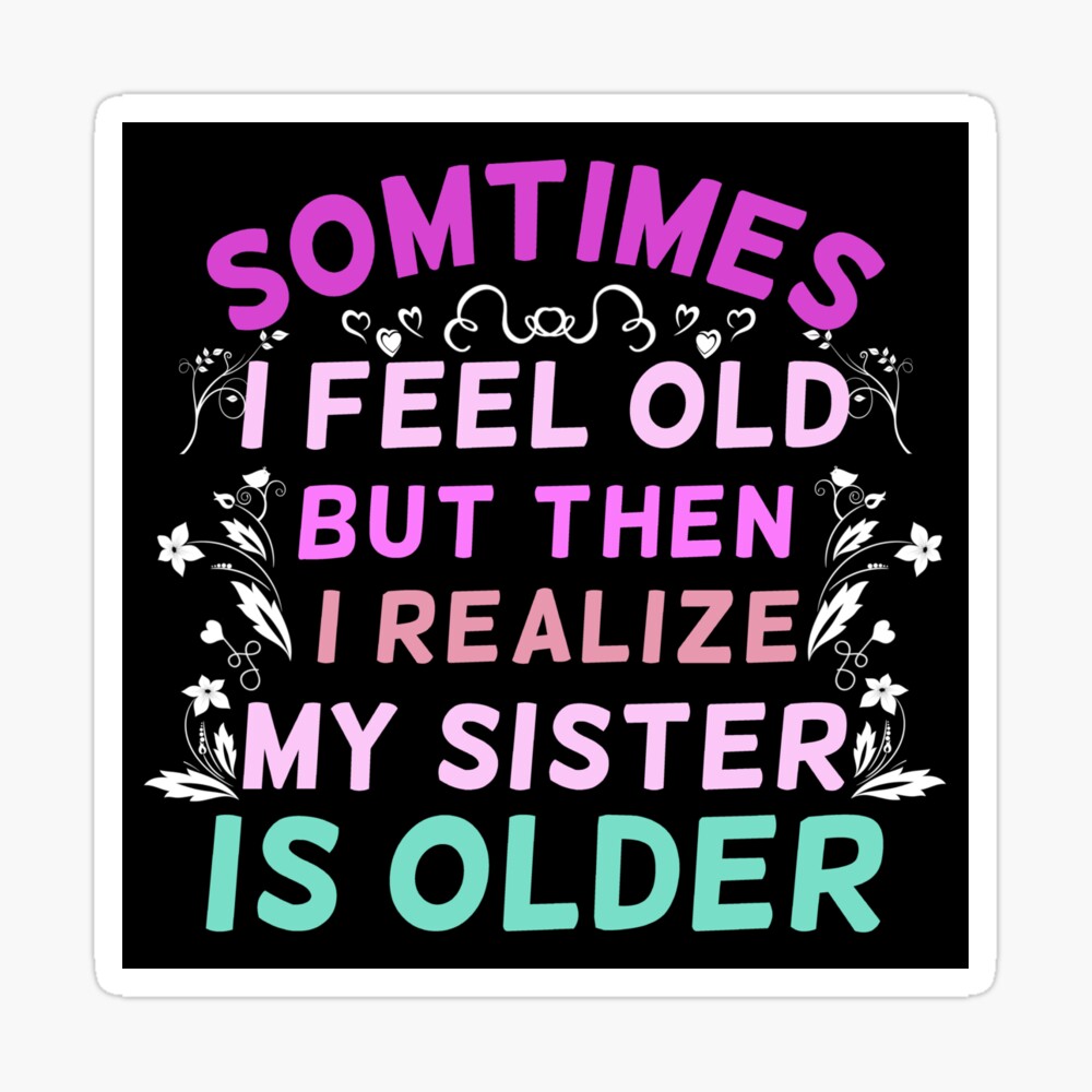 Sometimes I Feel Old But Then I Realize My Sister Is Older Sarcastic Ageing Poster